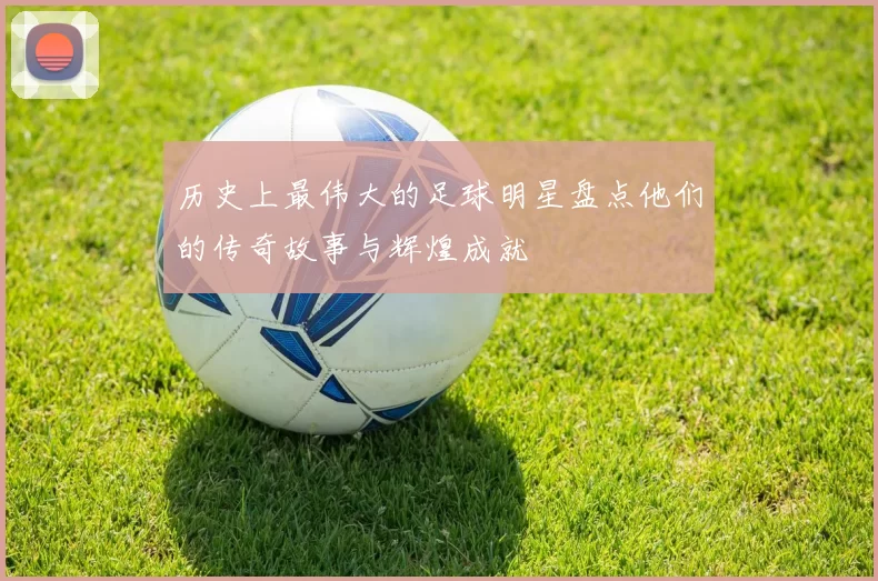 历史上最伟大的足球明星盘点他们的传奇故事与辉煌成就
