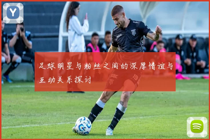 足球明星与粉丝之间的深厚情谊与互动关系探讨