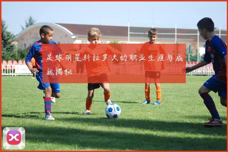 足球明星科拉罗夫的职业生涯与成就揭秘