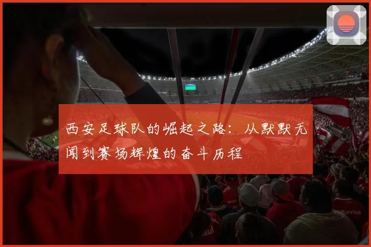 西安足球队的崛起之路：从默默无闻到赛场辉煌的奋斗历程