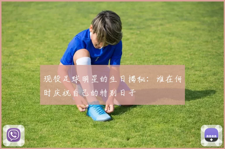 现役足球明星的生日揭秘：谁在何时庆祝自己的特别日子