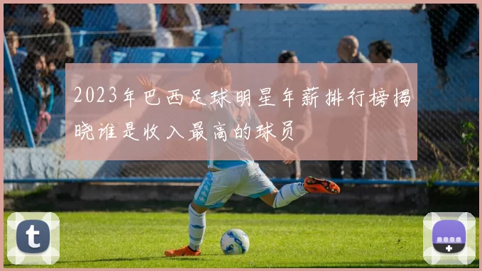 2023年巴西足球明星年薪排行榜揭晓谁是收入最高的球员