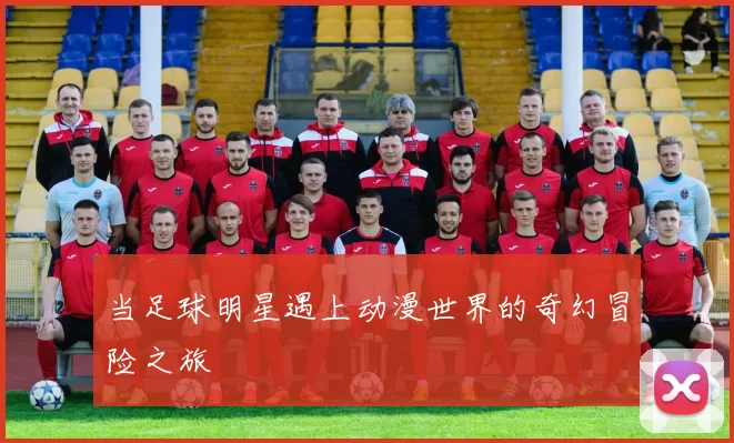 当足球明星遇上动漫世界的奇幻冒险之旅