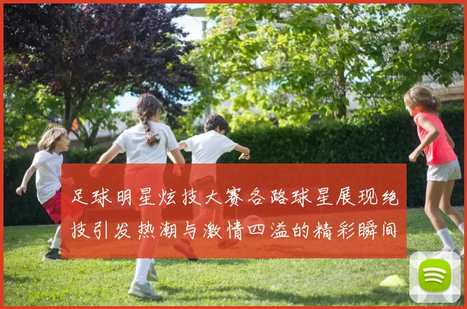 足球明星炫技大赛各路球星展现绝技引发热潮与激情四溢的精彩瞬间