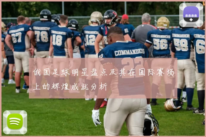 俄国足球明星盘点及其在国际赛场上的辉煌成就分析