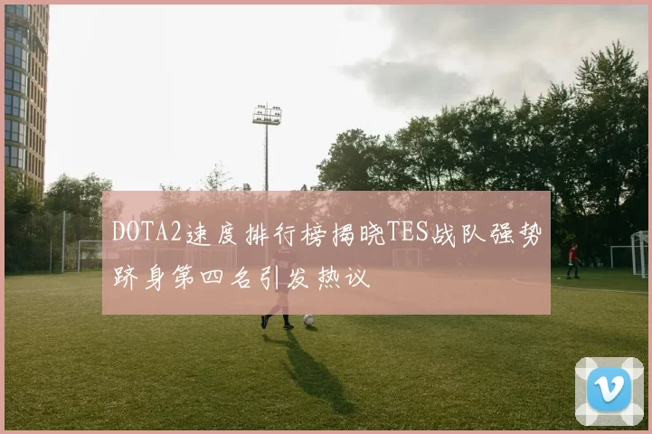 DOTA2速度排行榜揭晓TES战队强势跻身第四名引发热议