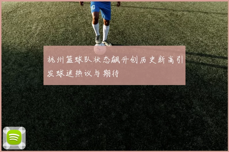 杭州篮球队状态飙升创历史新高引发球迷热议与期待