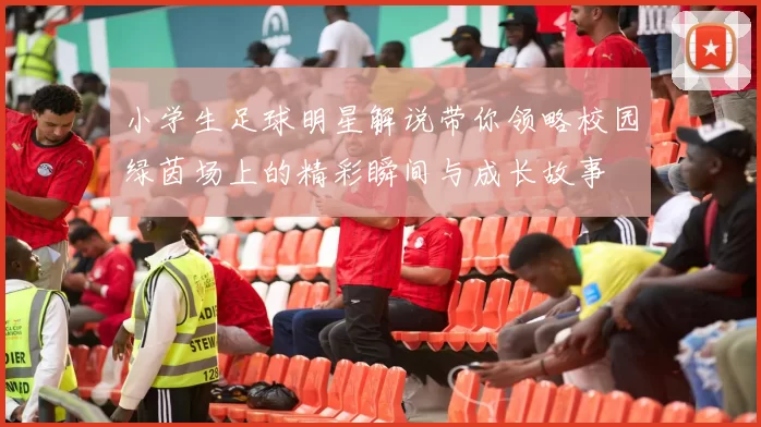 小学生足球明星解说带你领略校园绿茵场上的精彩瞬间与成长故事