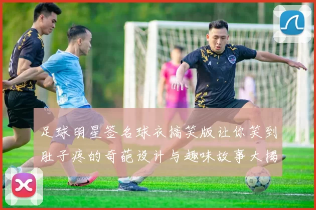 足球明星签名球衣搞笑版让你笑到肚子疼的奇葩设计与趣味故事大揭秘