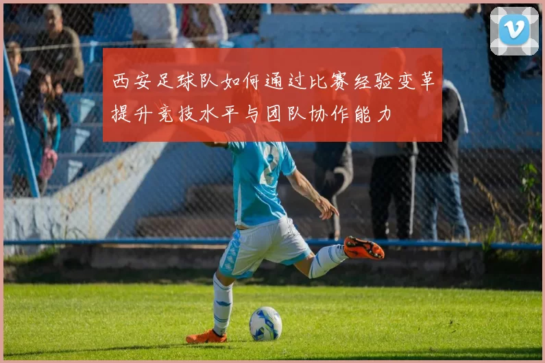 西安足球队如何通过比赛经验变革提升竞技水平与团队协作能力