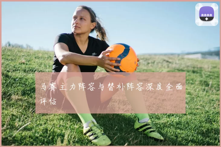 马赛主力阵容与替补阵容深度全面评估