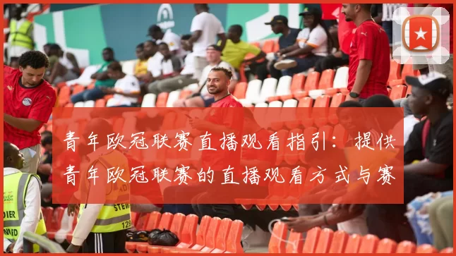 青年欧冠联赛直播观看指引：提供青年欧冠联赛的直播观看方式与赛程安排