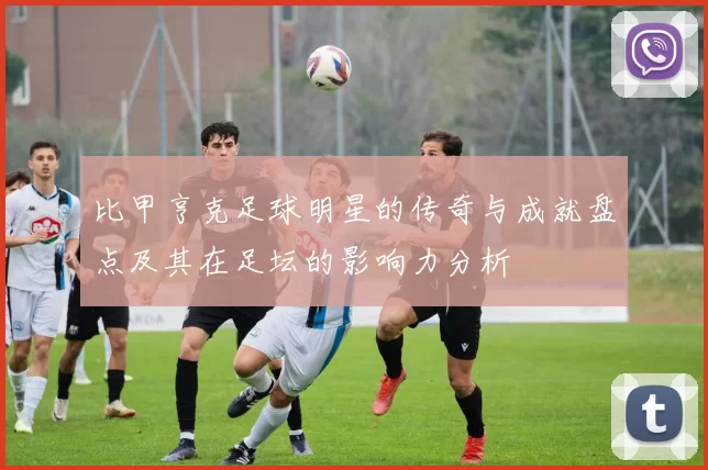 比甲亨克足球明星的传奇与成就盘点及其在足坛的影响力分析