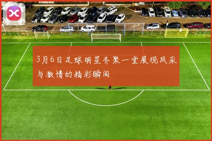 3月6日足球明星齐聚一堂展现风采与激情的精彩瞬间