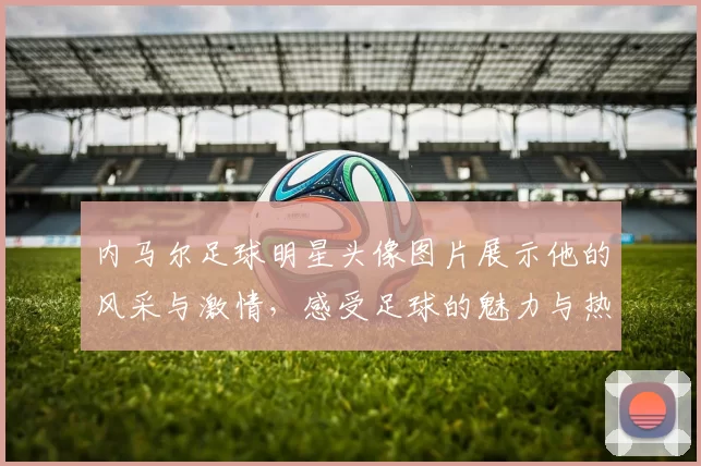 内马尔足球明星头像图片展示他的风采与激情，感受足球的魅力与热情