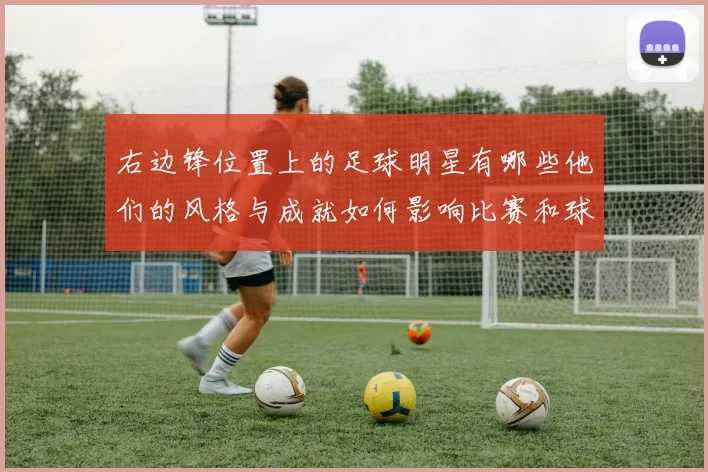 右边锋位置上的足球明星有哪些他们的风格与成就如何影响比赛和球队表现