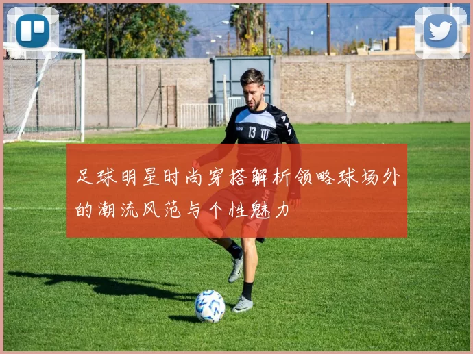 足球明星时尚穿搭解析领略球场外的潮流风范与个性魅力