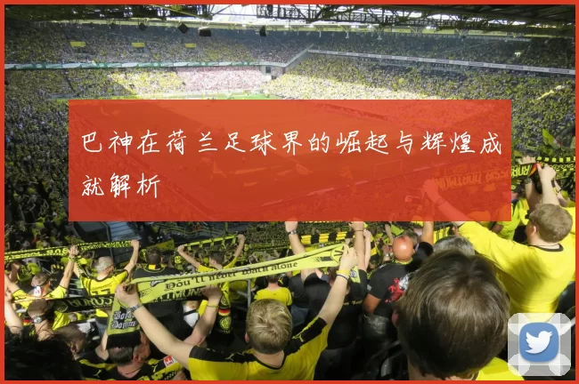 巴神在荷兰足球界的崛起与辉煌成就解析