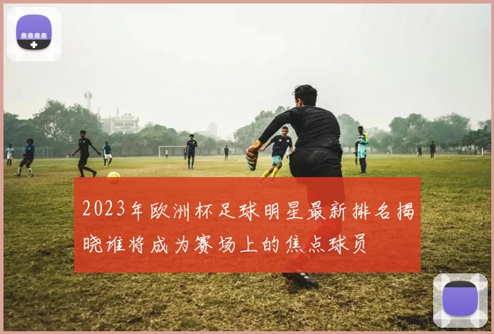 2023年欧洲杯足球明星最新排名揭晓谁将成为赛场上的焦点球员