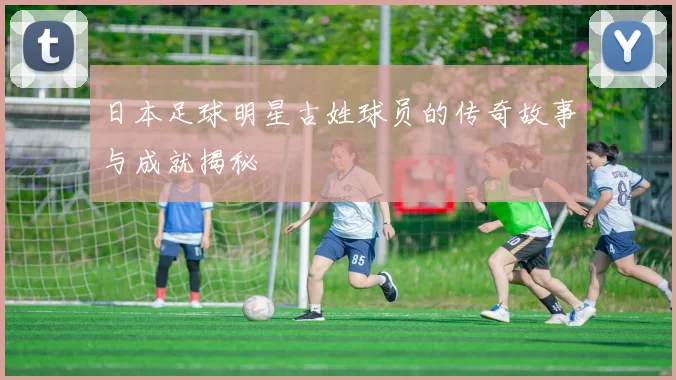 日本足球明星古姓球员的传奇故事与成就揭秘