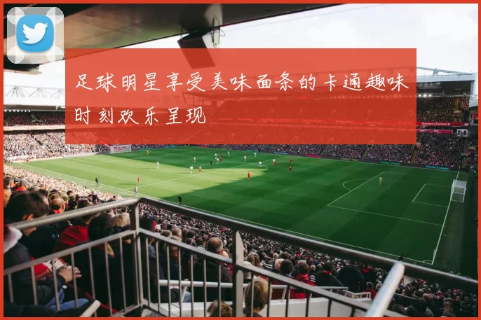 足球明星享受美味面条的卡通趣味时刻欢乐呈现