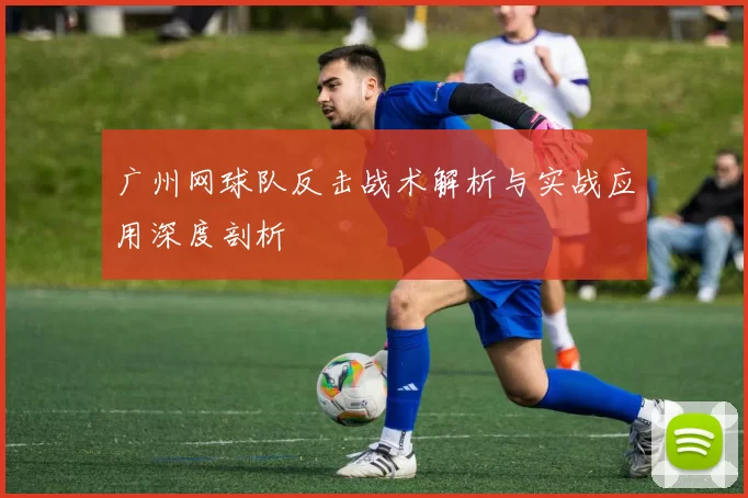 广州网球队反击战术解析与实战应用深度剖析
