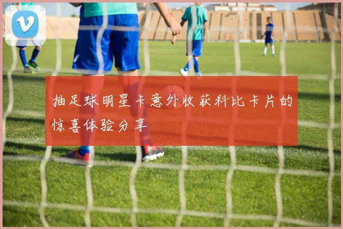 抽足球明星卡意外收获科比卡片的惊喜体验分享