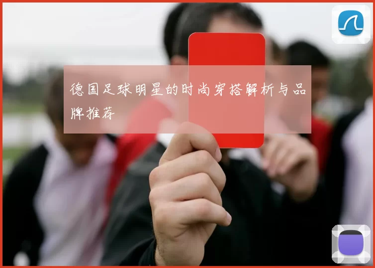 德国足球明星的时尚穿搭解析与品牌推荐