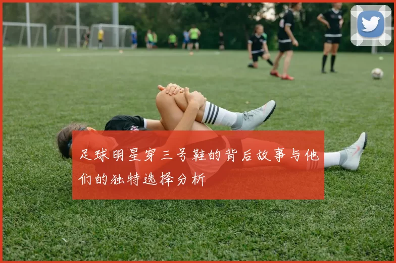 足球明星穿三号鞋的背后故事与他们的独特选择分析
