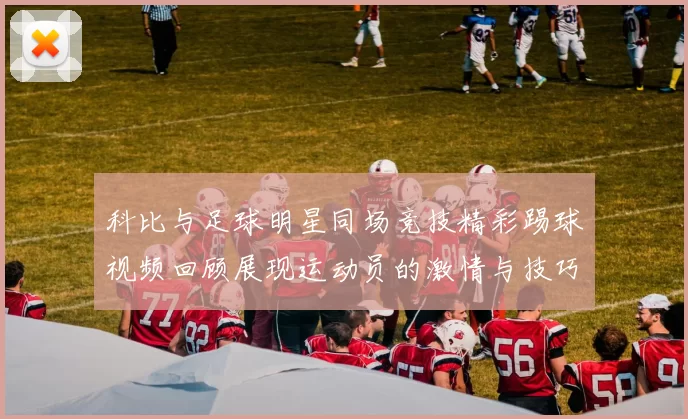 科比与足球明星同场竞技精彩踢球视频回顾展现运动员的激情与技巧