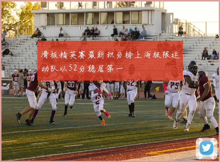 滑板精英赛最新积分榜上海极限运动队以52分稳居第一