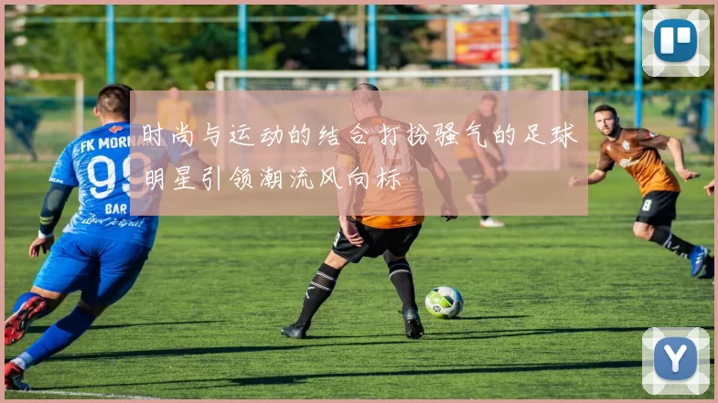 时尚与运动的结合打扮骚气的足球明星引领潮流风向标