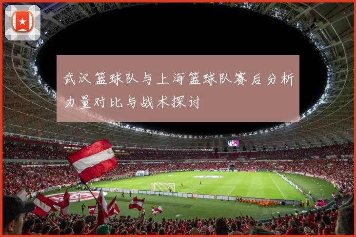 武汉篮球队与上海篮球队赛后分析力量对比与战术探讨