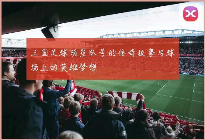 三国足球明星队号的传奇故事与球场上的英雄梦想