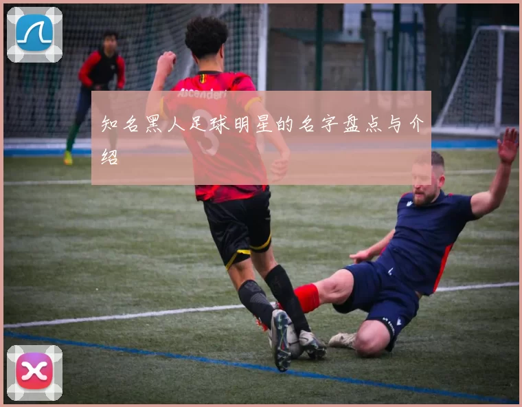 知名黑人足球明星的名字盘点与介绍