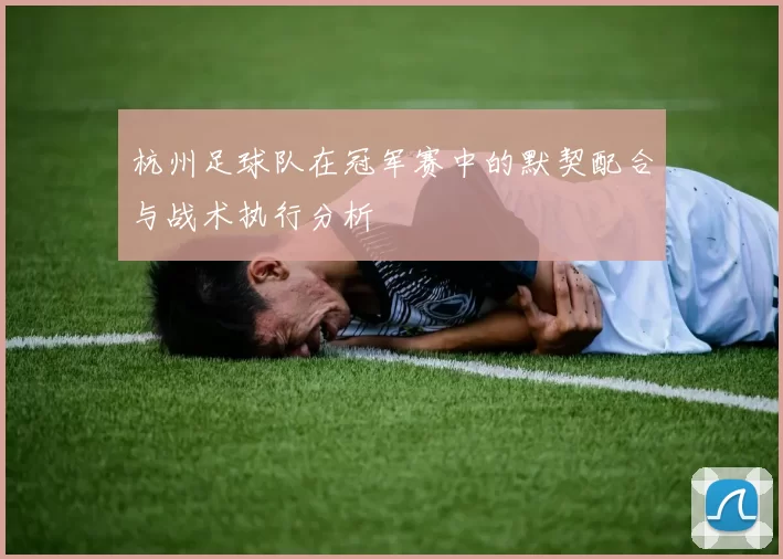 杭州足球队在冠军赛中的默契配合与战术执行分析