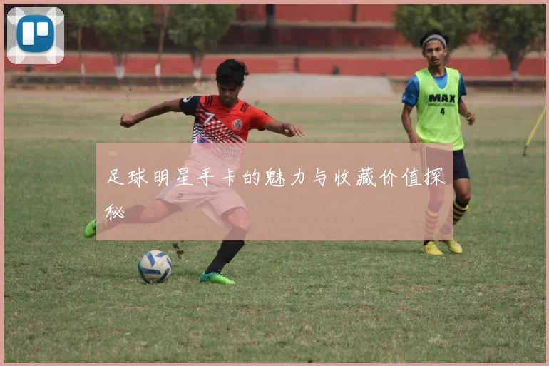 足球明星手卡的魅力与收藏价值探秘