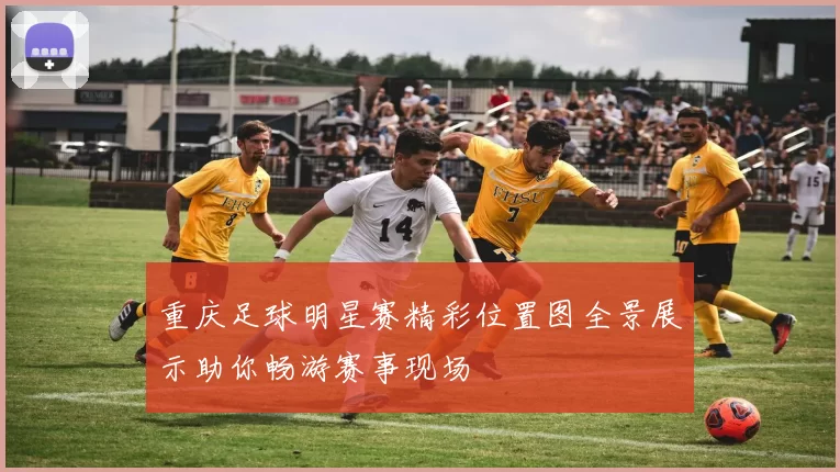 重庆足球明星赛精彩位置图全景展示助你畅游赛事现场