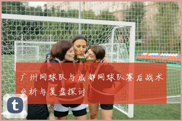 广州网球队与成都网球队赛后战术分析与复盘探讨