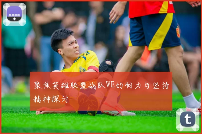 聚焦英雄联盟战队WE的耐力与坚持精神探讨