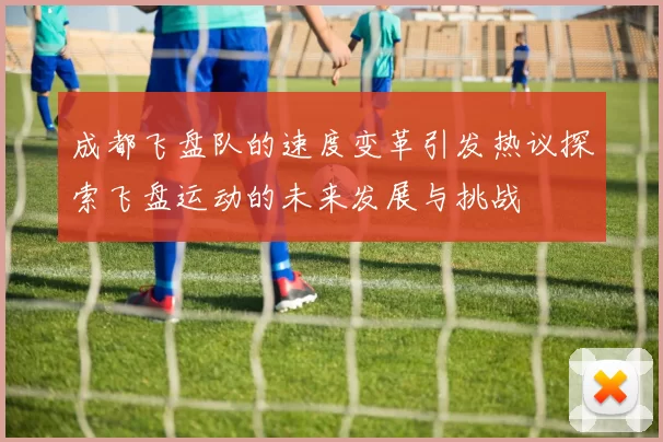 成都飞盘队的速度变革引发热议探索飞盘运动的未来发展与挑战