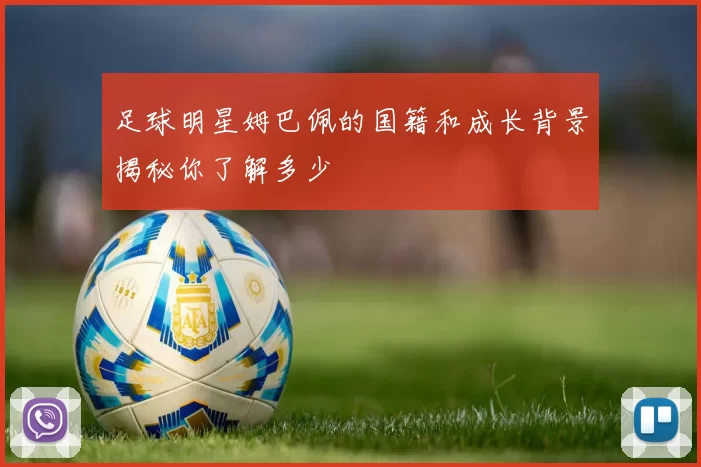 足球明星姆巴佩的国籍和成长背景揭秘你了解多少