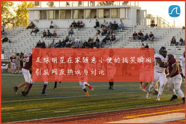 足球明星在家随意小便的搞笑瞬间引发网友热议与讨论