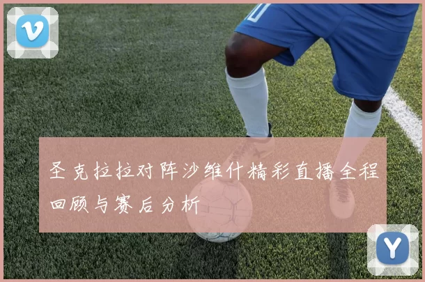 圣克拉拉对阵沙维什精彩直播全程回顾与赛后分析