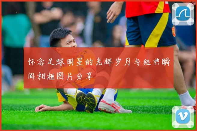怀念足球明星的光辉岁月与经典瞬间相框图片分享