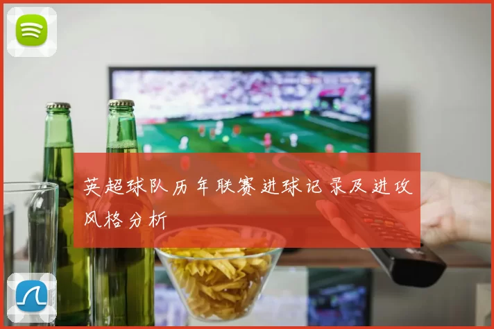 英超球队历年联赛进球记录及进攻风格分析