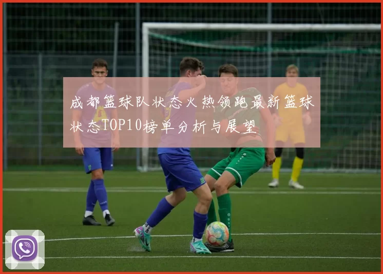 成都篮球队状态火热领跑最新篮球状态TOP10榜单分析与展望