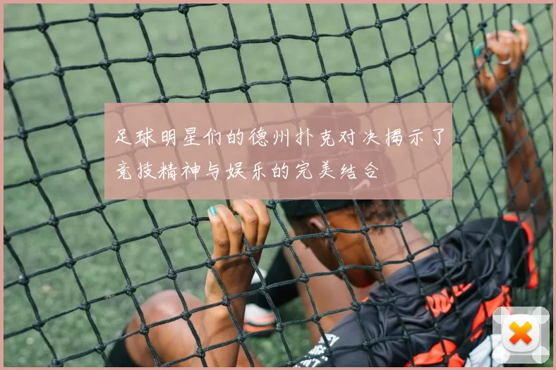 足球明星们的德州扑克对决揭示了竞技精神与娱乐的完美结合