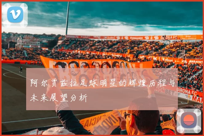 阿尔贾兹拉足球明星的辉煌历程与未来展望分析