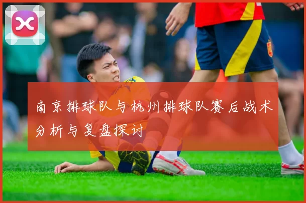 南京排球队与杭州排球队赛后战术分析与复盘探讨